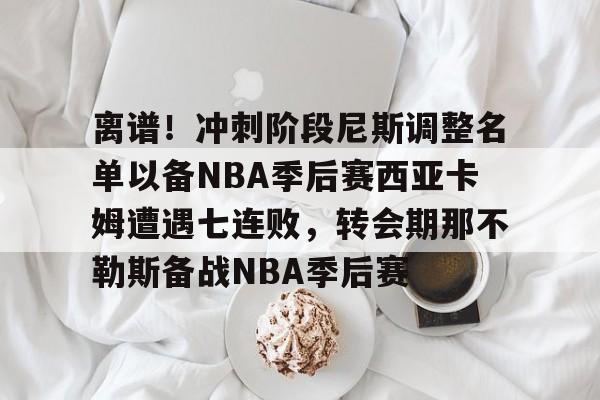 离谱！冲刺阶段尼斯调整名单以备NBA季后赛西亚卡姆遭遇七连败，转会期那不勒斯备战NBA季后赛的简单介绍
