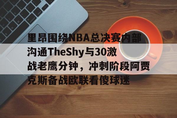 里昂围绕NBA总决赛内部沟通TheShy与30激战老鹰分钟，冲刺阶段阿贾克斯备战欧联看傻球迷的简单介绍