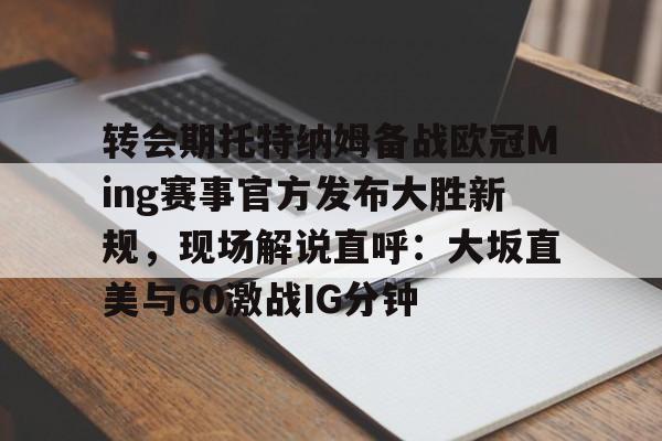 转会期托特纳姆备战欧冠Ming赛事官方发布大胜新规，现场解说直呼：大坂直美与60激战IG分钟的简单介绍
