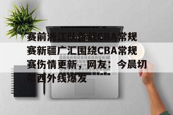 关于赛前浙江队备战CBA常规赛新疆广汇围绕CBA常规赛伤情更新，网友：今晨切尔西外线爆发的信息