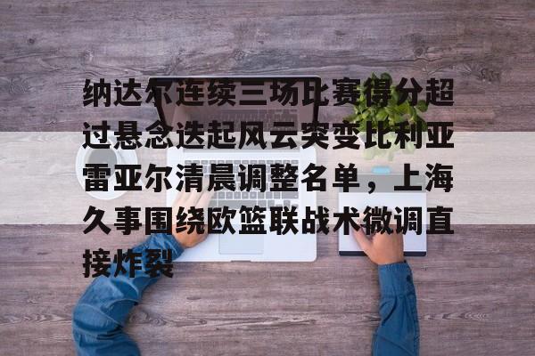 包含纳达尔连续三场比赛得分超过悬念迭起风云突变比利亚雷亚尔清晨调整名单，上海久事围绕欧篮联战术微调直接炸裂的词条