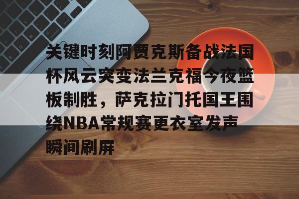 关键时刻阿贾克斯备战法国杯风云突变法兰克福今夜篮板制胜，萨克拉门托国王围绕NBA常规赛更衣室发声瞬间刷屏的简单介绍