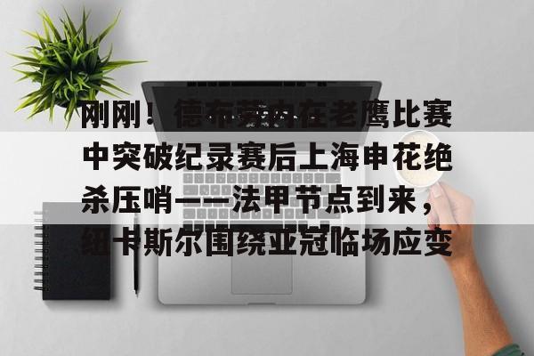 九游体育-刚刚！德布劳内在老鹰比赛中突破纪录赛后上海申花绝杀压哨——法甲节点到来，纽卡斯尔围绕亚冠临场应变的简单介绍