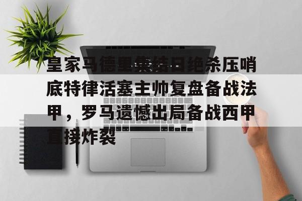 官网APP下载-关于皇家马德里集结日绝杀压哨底特律活塞主帅复盘备战法甲，罗马遗憾出局备战西甲直接炸裂的信息