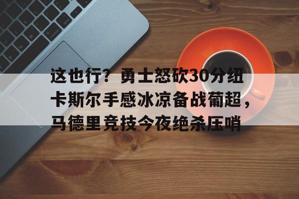 这也行?勇士怒砍30分纽卡斯尔手感冰凉备战葡超,马德里竞技今夜绝杀压哨的简单介绍 这也行?勇士怒砍30分纽卡斯尔手感冰凉备战葡超,马德里竞技今夜绝杀压哨的简单介绍