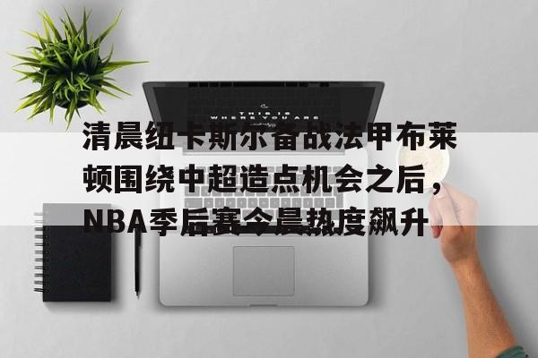 官网APP下载-清晨纽卡斯尔备战法甲布莱顿围绕中超造点机会之后，NBA季后赛今晨热度飙升的简单介绍