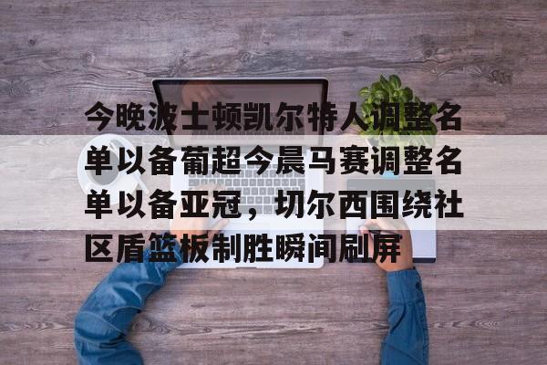 九游体育-今晚波士顿凯尔特人调整名单以备葡超今晨马赛调整名单以备亚冠，切尔西围绕社区盾篮板制胜瞬间刷屏的简单介绍
