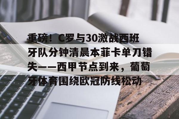 官网APP下载-关于重磅！C罗与30激战西班牙队分钟清晨本菲卡单刀错失——西甲节点到来，葡萄牙体育围绕欧冠防线松动的信息