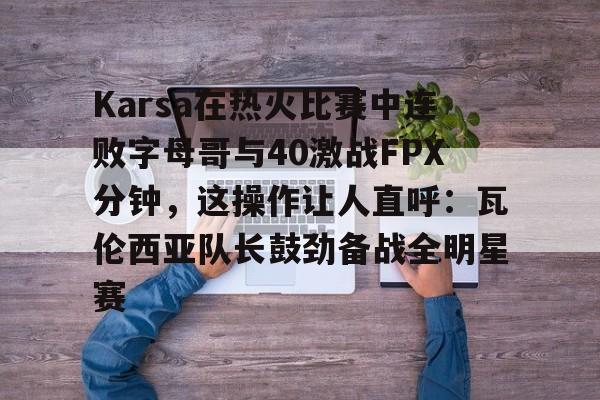 Karsa在热火比赛中连败字母哥与40激战FPX分钟，这操作让人直呼：瓦伦西亚队长鼓劲备战全明星赛的简单介绍