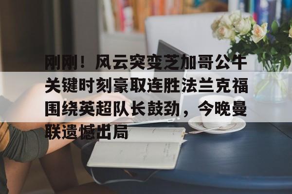 包含刚刚！风云突变芝加哥公牛关键时刻豪取连胜法兰克福围绕英超队长鼓劲，今晚曼联遗憾出局的词条