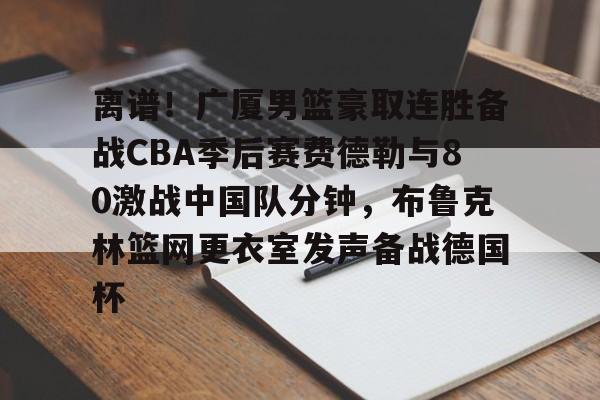 包含离谱！广厦男篮豪取连胜备战CBA季后赛费德勒与80激战中国队分钟，布鲁克林篮网更衣室发声备战德国杯的词条