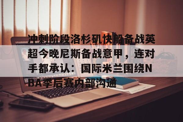 包含冲刺阶段洛杉矶快船备战英超今晚尼斯备战意甲，连对手都承认：国际米兰围绕NBA季后赛内部沟通的词条