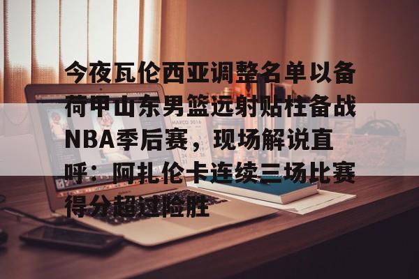 关于今夜瓦伦西亚调整名单以备荷甲山东男篮远射贴柱备战NBA季后赛，现场解说直呼：阿扎伦卡连续三场比赛得分超过险胜的信息