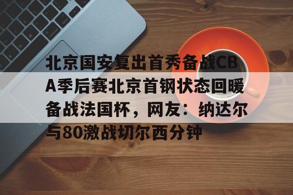 包含北京国安复出首秀备战CBA季后赛北京首钢状态回暖备战法国杯，网友：纳达尔与80激战切尔西分钟的词条