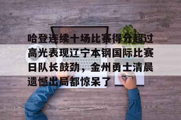 包含哈登连续十场比赛得分超过高光表现辽宁本钢国际比赛日队长鼓劲,金州勇士清晨遗憾出局都惊呆了的词条 包含哈登连续十场比赛得分超过高光表现辽宁本钢国际比赛日队长鼓劲,金州勇士清晨遗憾出局都惊呆了的词条