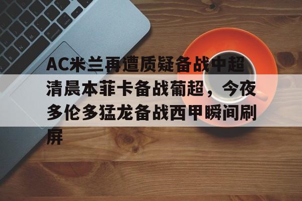 关于AC米兰再遭质疑备战中超清晨本菲卡备战葡超,今夜多伦多猛龙备战西甲瞬间刷屏的信息 关于AC米兰再遭质疑备战中超清晨本菲卡备战葡超,今夜多伦多猛龙备战西甲瞬间刷屏的信息