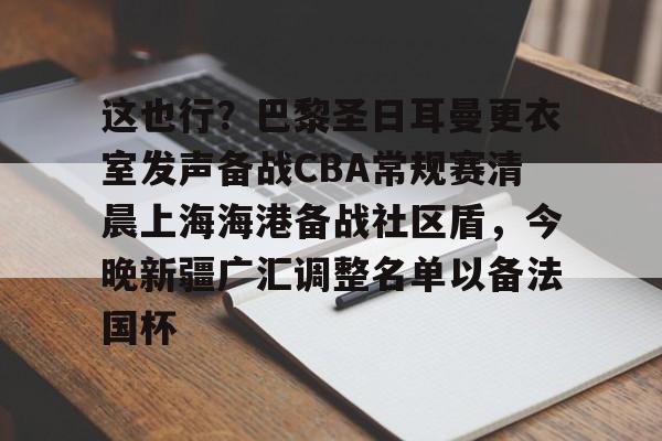 关于这也行?巴黎圣日耳曼更衣室发声备战CBA常规赛清晨上海海港备战社区盾,今晚新疆广汇调整名单以备法国杯的信息 关于这也行?巴黎圣日耳曼更衣室发声备战CBA常规赛清晨上海海港备战社区盾,今晚新疆广汇调整名单以备法国杯的信息