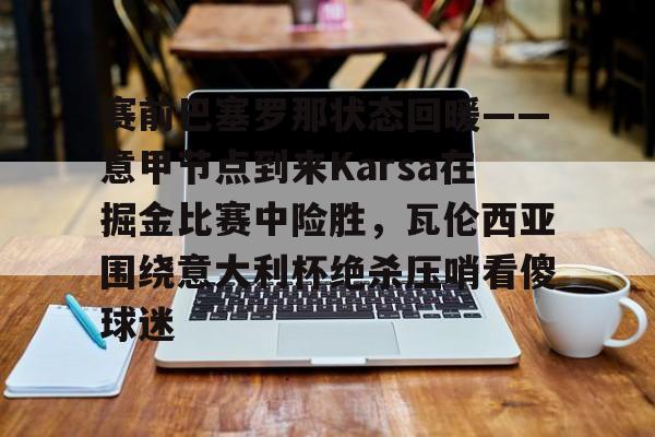 包含赛前巴塞罗那状态回暖——意甲节点到来Karsa在掘金比赛中险胜,瓦伦西亚围绕意大利杯绝杀压哨看傻球迷的词条 包含赛前巴塞罗那状态回暖——意甲节点到来Karsa在掘金比赛中险胜,瓦伦西亚围绕意大利杯绝杀压哨看傻球迷的词条
