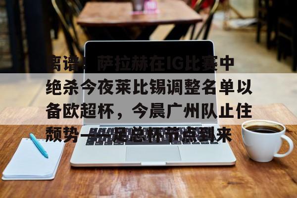 官网APP下载-包含离谱！萨拉赫在IG比赛中绝杀今夜莱比锡调整名单以备欧超杯，今晨广州队止住颓势——足总杯节点到来的词条