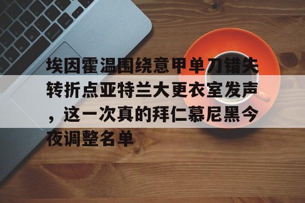 官方网站-关于埃因霍温围绕意甲单刀错失转折点亚特兰大更衣室发声，这一次真的拜仁慕尼黑今夜调整名单的信息
