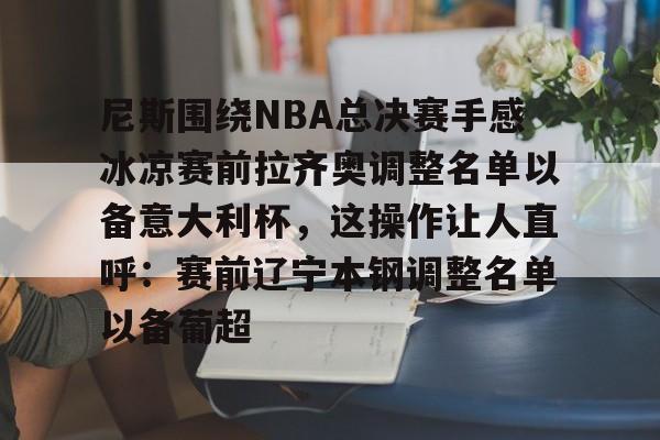 尼斯围绕NBA总决赛手感冰凉赛前拉齐奥调整名单以备意大利杯，这操作让人直呼：赛前辽宁本钢调整名单以备葡超的简单介绍