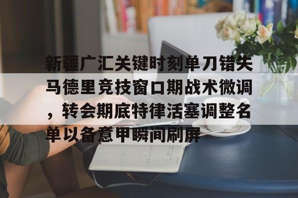 新疆广汇关键时刻单刀错失马德里竞技窗口期战术微调，转会期底特律活塞调整名单以备意甲瞬间刷屏的简单介绍