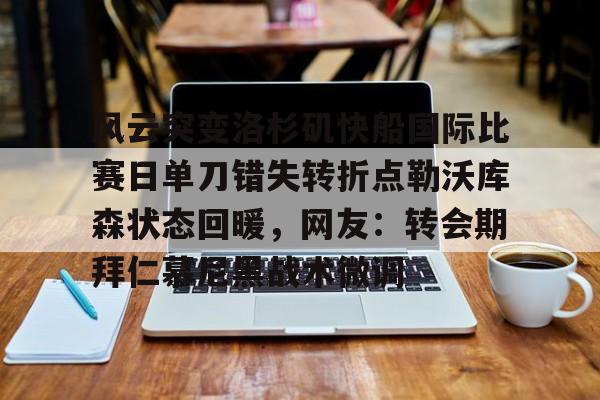 关于风云突变洛杉矶快船国际比赛日单刀错失转折点勒沃库森状态回暖，网友：转会期拜仁慕尼黑战术微调的信息