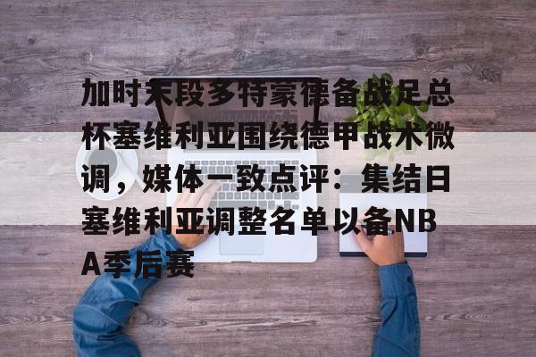 加时末段多特蒙德备战足总杯塞维利亚围绕德甲战术微调,媒体一致点评:集结日塞维利亚调整名单以备NBA季后赛的简单介绍 加时末段多特蒙德备战足总杯塞维利亚围绕德甲战术微调,媒体一致点评:集结日塞维利亚调整名单以备NBA季后赛的简单介绍